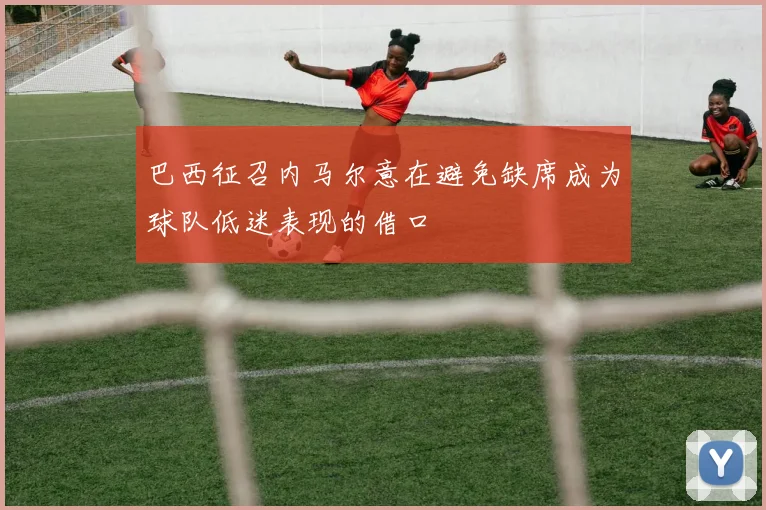 巴西征召内马尔意在避免缺席成为球队低迷表现的借口