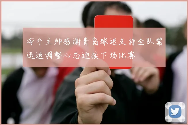 海牛主帅感谢青岛球迷支持全队需迅速调整心态迎接下场比赛