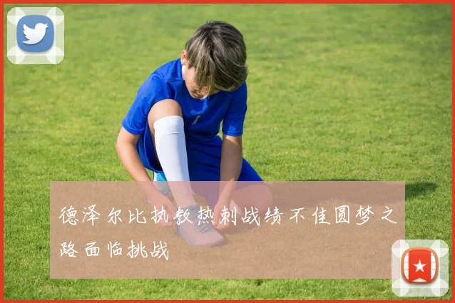 德泽尔比执教热刺战绩不佳圆梦之路面临挑战