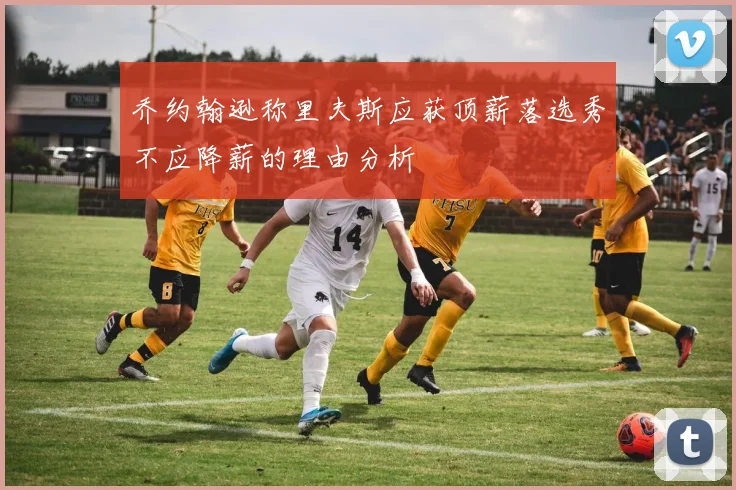 乔约翰逊称里夫斯应获顶薪落选秀不应降薪的理由分析