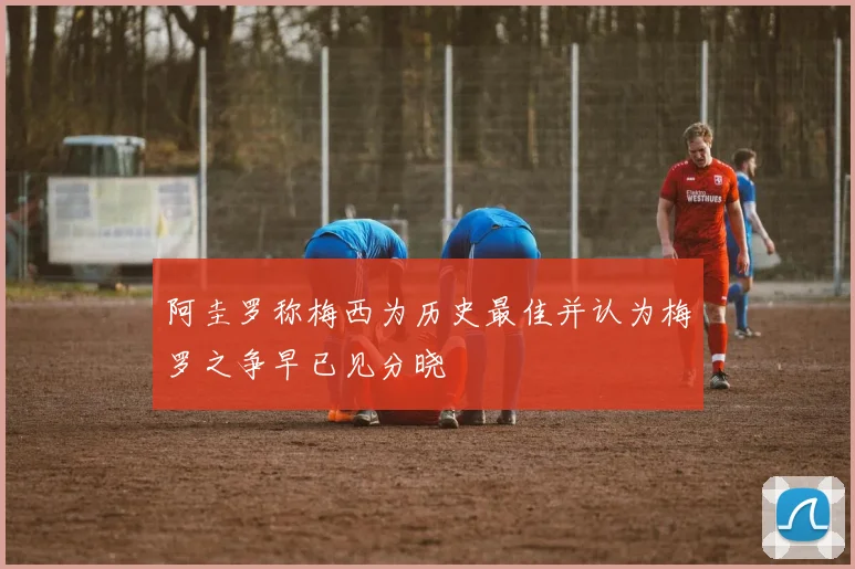 阿圭罗称梅西为历史最佳并认为梅罗之争早已见分晓