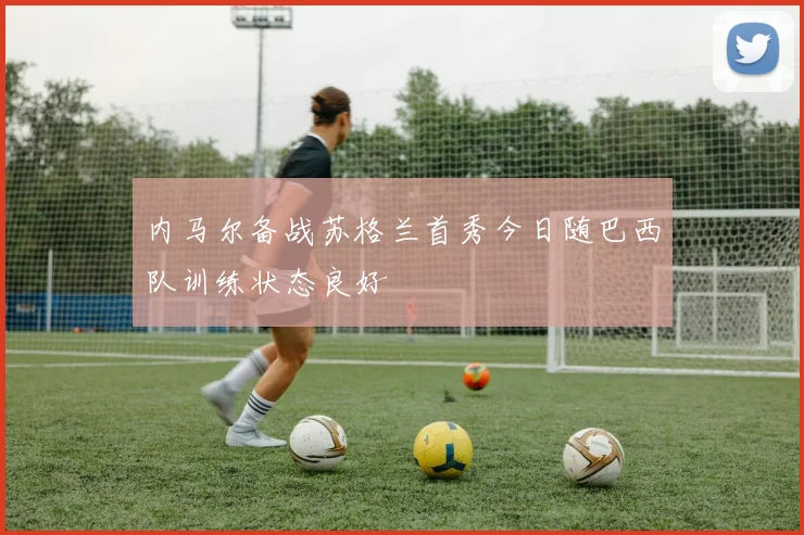 内马尔备战苏格兰首秀今日随巴西队训练状态良好
