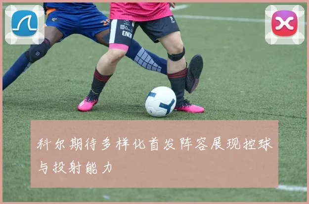 科尔期待多样化首发阵容展现控球与投射能力