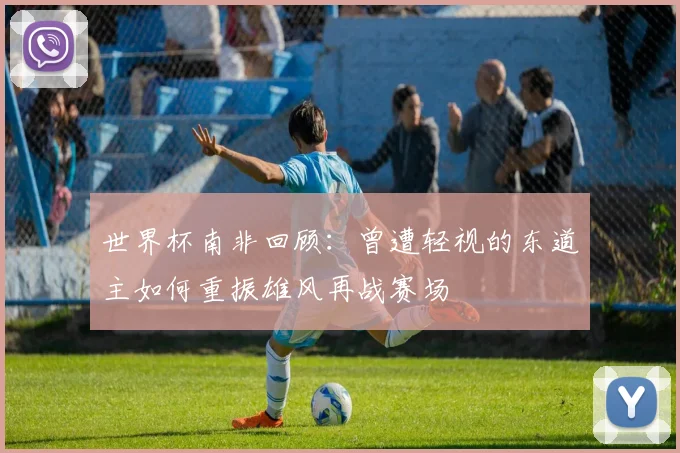 世界杯南非回顾：曾遭轻视的东道主如何重振雄风再战赛场