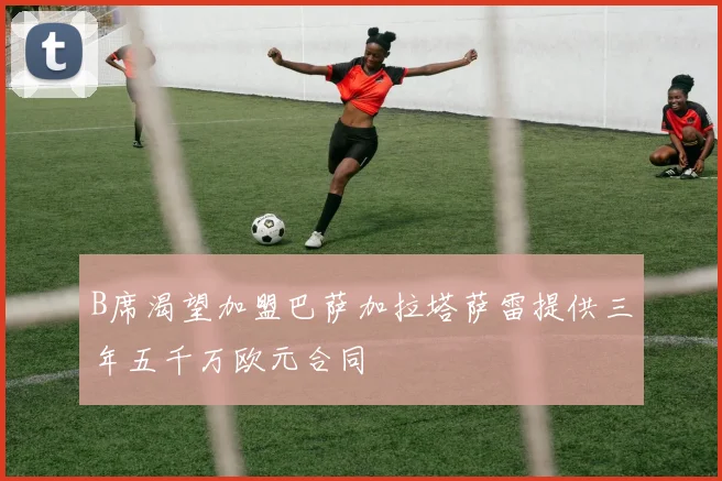 B席渴望加盟巴萨加拉塔萨雷提供三年五千万欧元合同