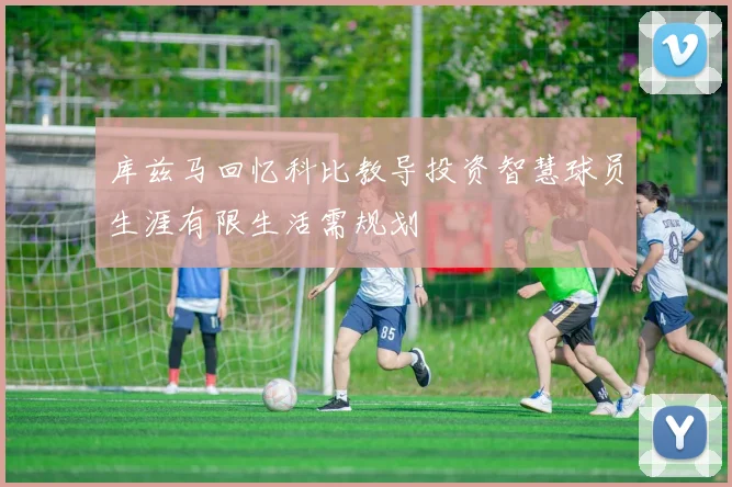 库兹马回忆科比教导投资智慧球员生涯有限生活需规划