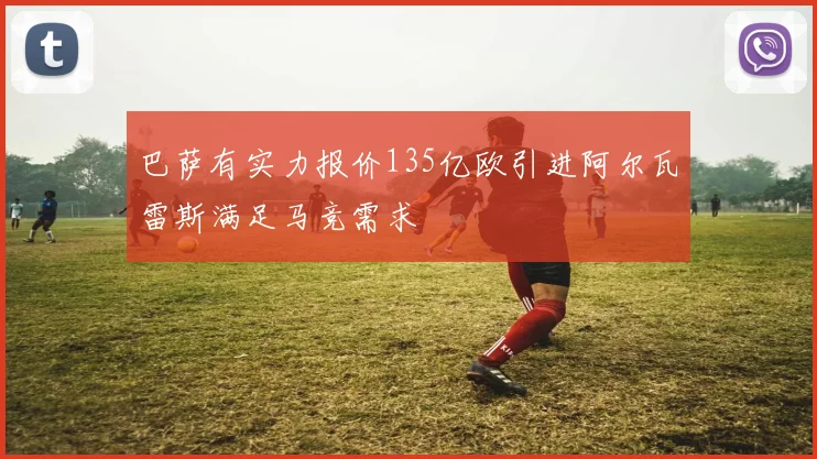 巴萨有实力报价135亿欧引进阿尔瓦雷斯满足马竞需求