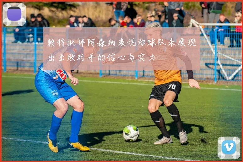 赖特批评阿森纳表现称球队未展现出击败对手的信心与实力