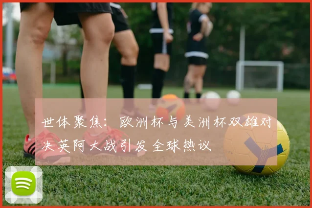 世体聚焦：欧洲杯与美洲杯双雄对决英阿大战引发全球热议
