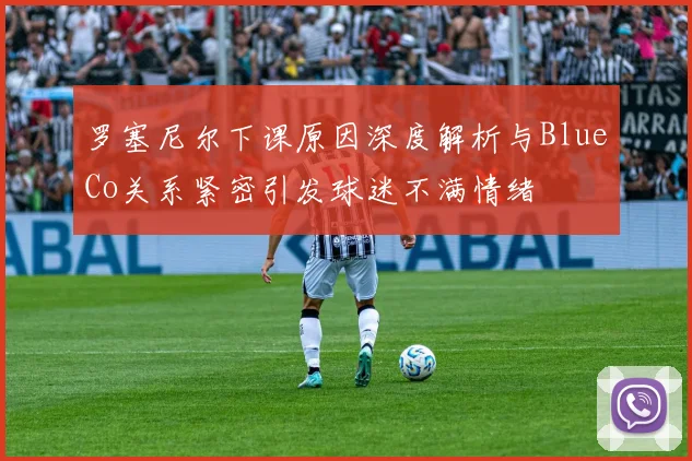 罗塞尼尔下课原因深度解析与BlueCo关系紧密引发球迷不满情绪