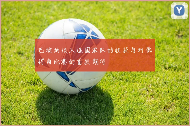 巴埃纳谈入选国家队的收获与对佛得角比赛的首发期待