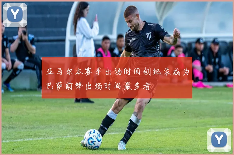 亚马尔本赛季出场时间创纪录成为巴萨前锋出场时间最多者