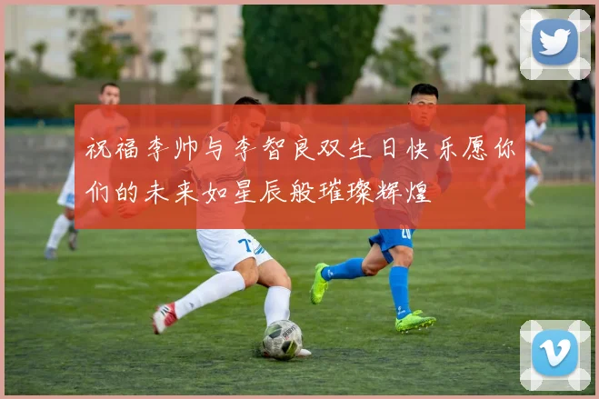 祝福李帅与李智良双生日快乐愿你们的未来如星辰般璀璨辉煌