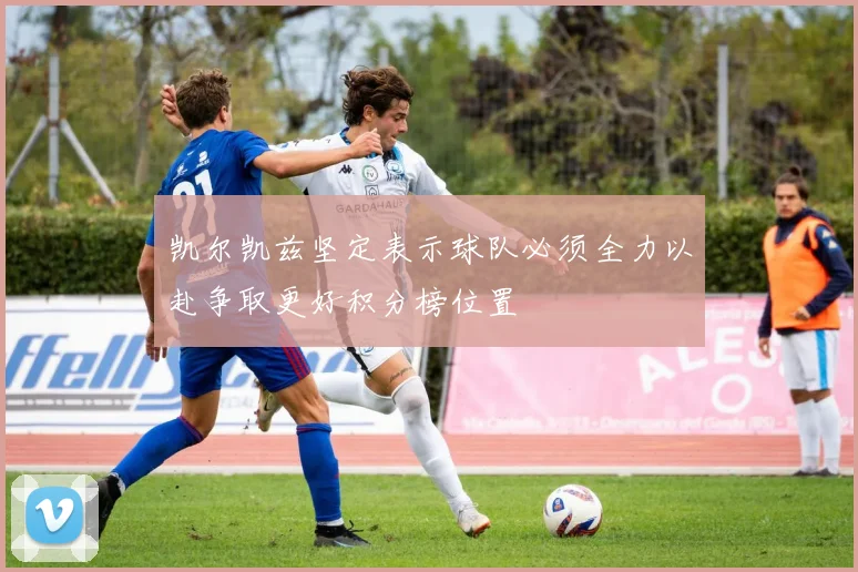 凯尔凯兹坚定表示球队必须全力以赴争取更好积分榜位置
