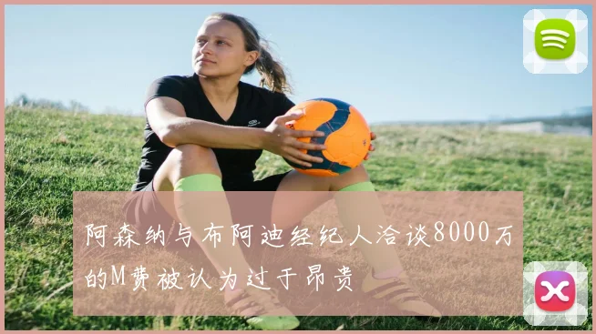 阿森纳与布阿迪经纪人洽谈8000万的M费被认为过于昂贵