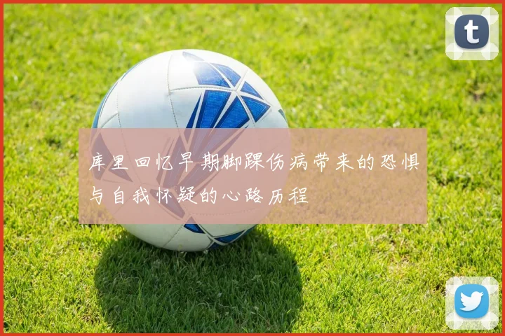 库里回忆早期脚踝伤病带来的恐惧与自我怀疑的心路历程