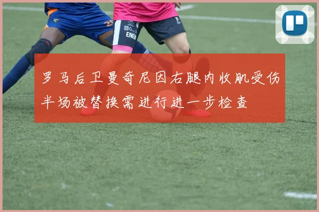 罗马后卫曼奇尼因右腿内收肌受伤半场被替换需进行进一步检查