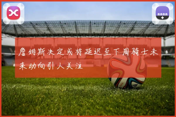 詹姆斯决定或将延迟至下周骑士未来动向引人关注