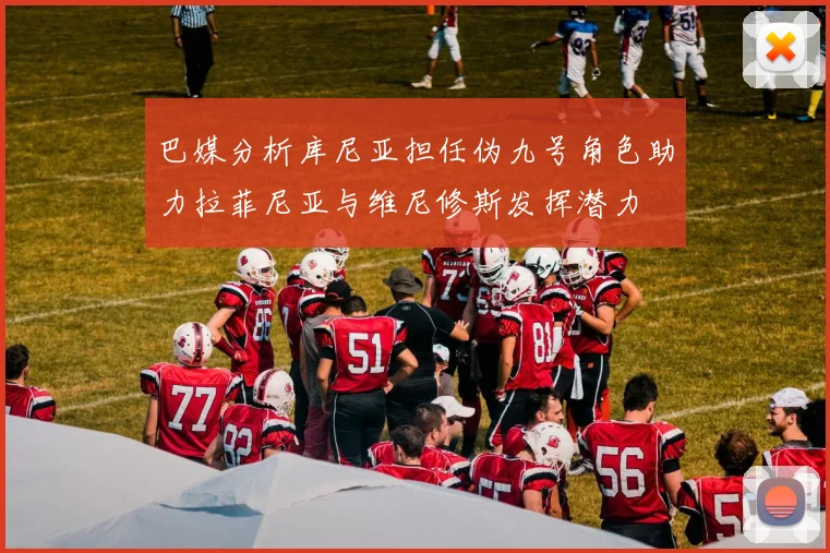 巴媒分析库尼亚担任伪九号角色助力拉菲尼亚与维尼修斯发挥潜力