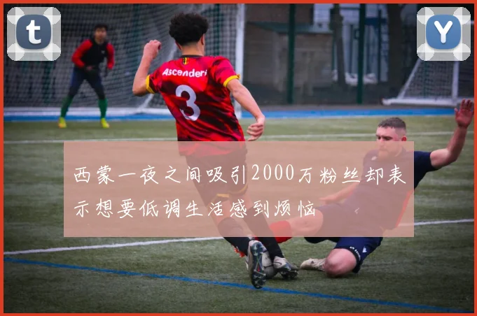 西蒙一夜之间吸引2000万粉丝却表示想要低调生活感到烦恼