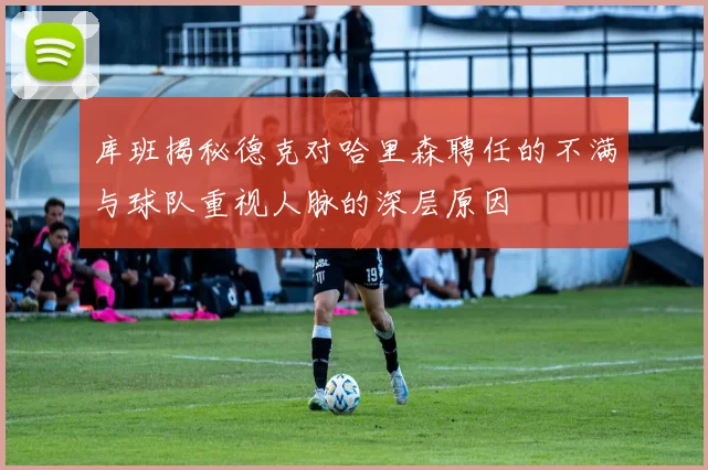 库班揭秘德克对哈里森聘任的不满与球队重视人脉的深层原因
