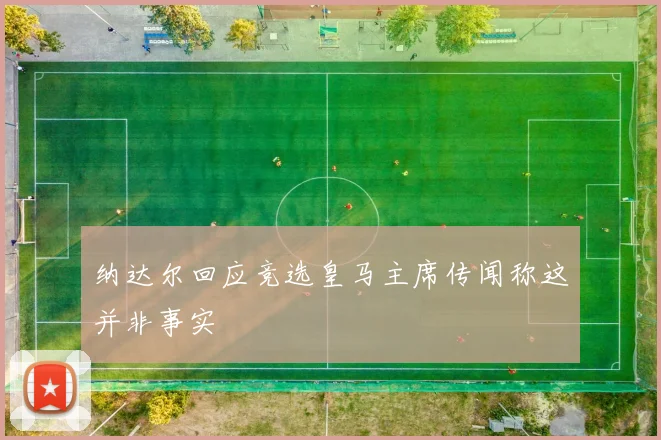 纳达尔回应竞选皇马主席传闻称这并非事实