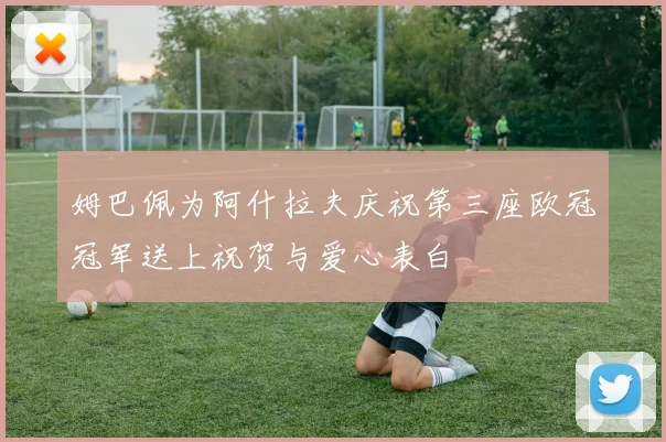 姆巴佩为阿什拉夫庆祝第三座欧冠冠军送上祝贺与爱心表白