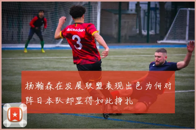 杨瀚森在发展联盟表现出色为何对阵日本队却显得如此挣扎