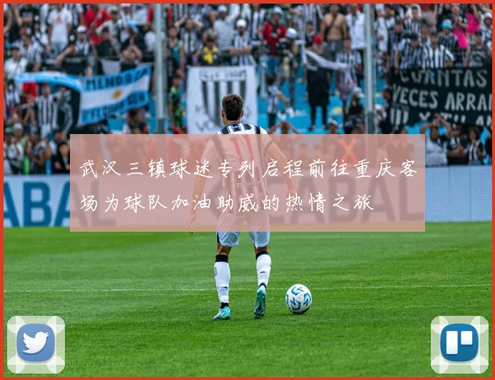 武汉三镇球迷专列启程前往重庆客场为球队加油助威的热情之旅