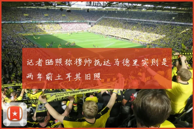记者晒照称穆帅抵达马德里实则是两年前土耳其旧照