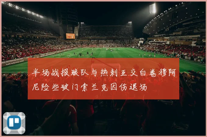 半场战报狼队与热刺互交白卷穆阿尼险些破门索兰克因伤退场