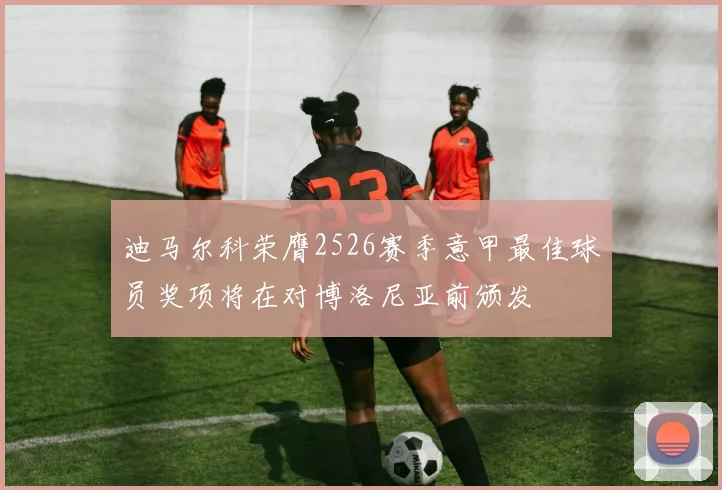 迪马尔科荣膺2526赛季意甲最佳球员奖项将在对博洛尼亚前颁发