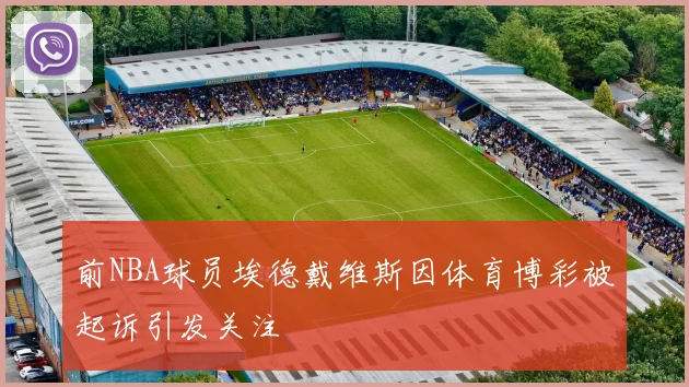 前NBA球员埃德戴维斯因体育博彩被起诉引发关注